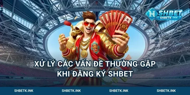 Xử lý các vấn đề thường gặp khi đăng ký Shbet