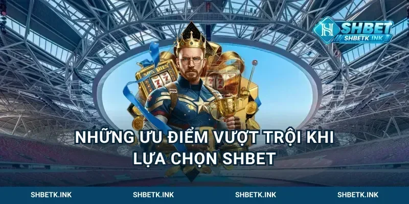 Những ưu điểm vượt trội khi lựa chọn Shbet