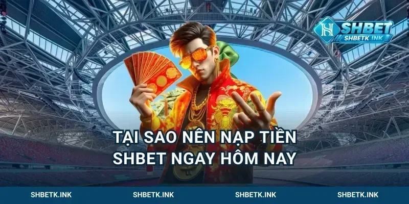 Tại Sao Nên Nạp Tiền Shbet Ngay Hôm Nay