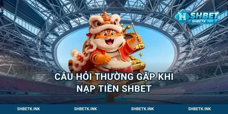 Câu Hỏi Thường Gặp Khi Nạp Tiền Shbet