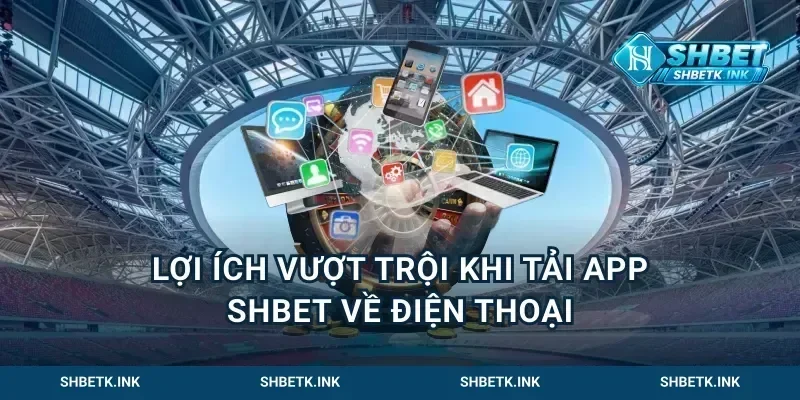 Lợi ích vượt trội khi tải app Shbet về điện thoại