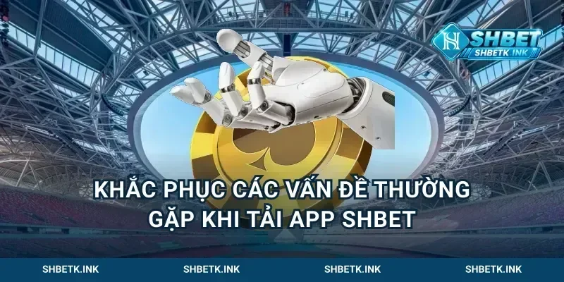 Khắc phục các vấn đề thường gặp khi tải app Shbet