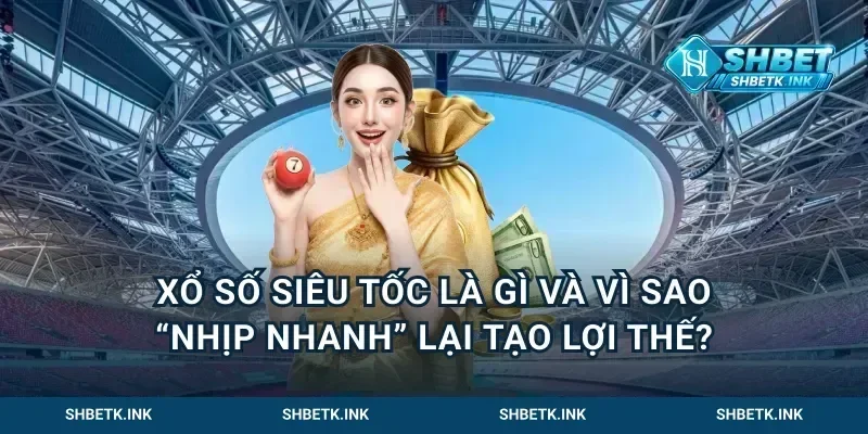 Xổ số siêu tốc là gì và vì sao “nhịp nhanh” lại tạo lợi thế?