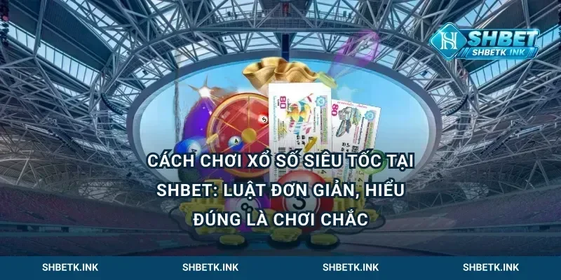 Cách chơi xổ số siêu tốc tại Shbet: luật đơn giản, hiểu đúng là chơi chắc