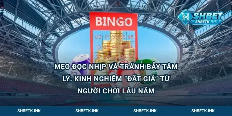 Mẹo đọc nhịp và tránh bẫy tâm lý: kinh nghiệm “đắt giá” từ người chơi lâu năm